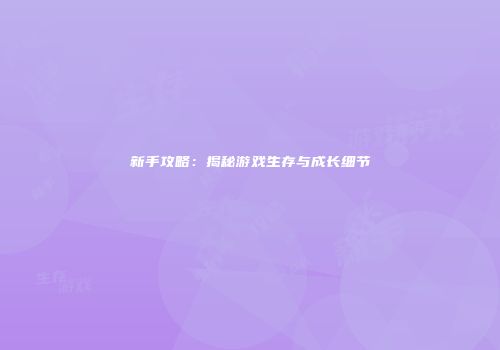 新手攻略：揭秘游戏生存与成长细节