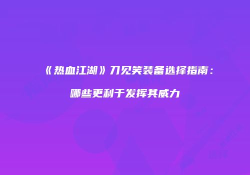 《热血江湖》刀见笑装备选择指南:哪些更利于发挥其威力