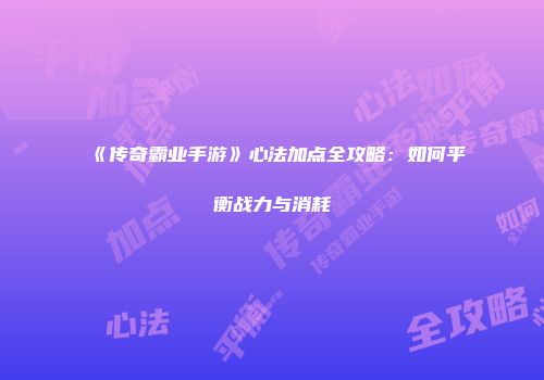 《传奇霸业手游》心法加点全攻略：如何平衡战力与消耗