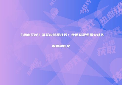 《热血江湖》游戏内隐藏技巧：快速获取免费卡怪头像框的秘诀