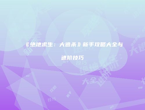 《绝地求生：大逃杀》新手攻略大全与进阶技巧