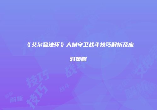 《艾尔登法环》大树守卫战斗技巧解析及应对策略