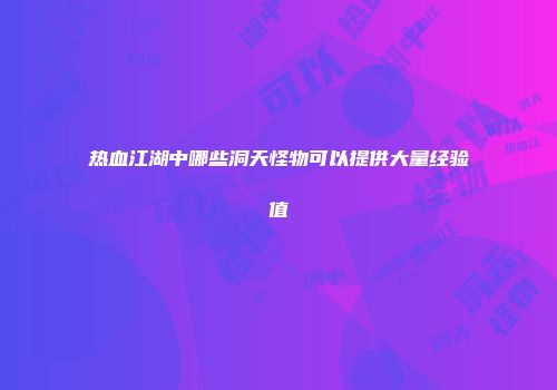 热血江湖中哪些洞天怪物可以提供大量经验值
