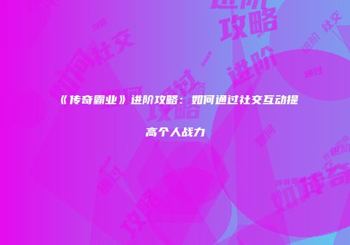 《传奇霸业》进阶攻略：如何通过社交互动提高个人战力