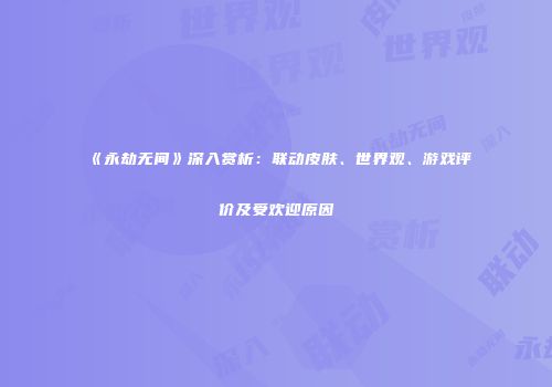 《永劫无间》深入赏析：联动皮肤、世界观、游戏评价及受欢迎原因