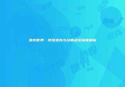 坦克世界：传奇坦克与经典战役深度解析