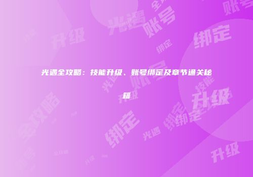 光遇全攻略：技能升级、账号绑定及章节通关秘籍