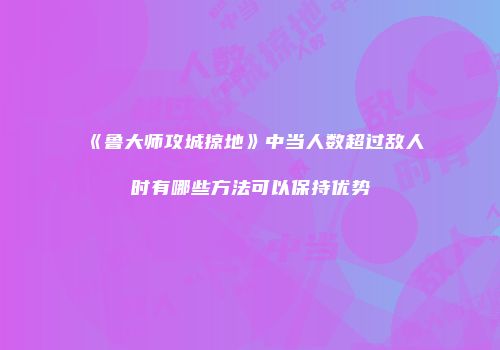 《鲁大师攻城掠地》中当人数超过敌人时有哪些方法可以保持优势