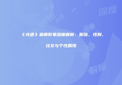 《光遇》巫师形象深度解析：服饰、性别、社交与个性展现