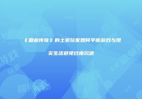 《霸业传奇》的土豪玩家如何平衡游戏与现实生活避免过度沉迷