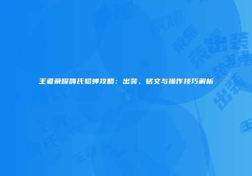 王者荣耀嗨氏貂蝉攻略：出装、铭文与操作技巧解析