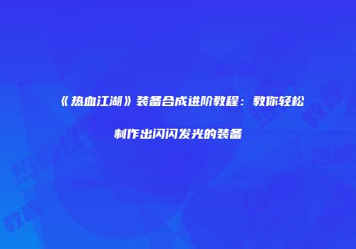 《热血江湖》装备合成进阶教程：教你轻松制作出闪闪发光的装备