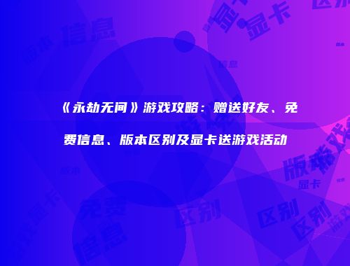 《永劫无间》游戏攻略：赠送好友、免费信息、版本区别及显卡送游戏活动