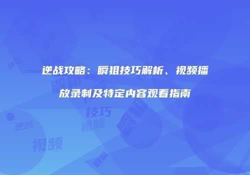 逆战攻略：瞬狙技巧解析、视频播放录制及特定内容观看指南