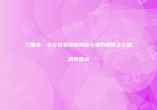 三国杀：主公吃菜技能解析与适合担任主公的武将盘点