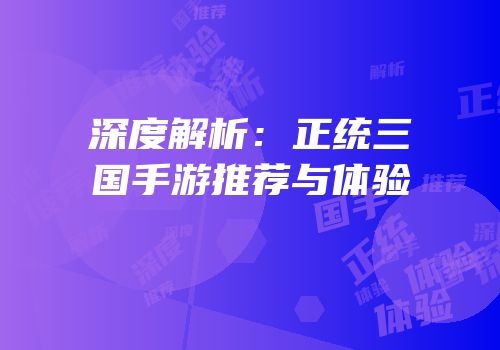 深度解析：正统三国手游推荐与体验