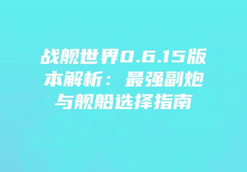 战舰世界0.6.15版本解析：最强副炮与舰船选择指南