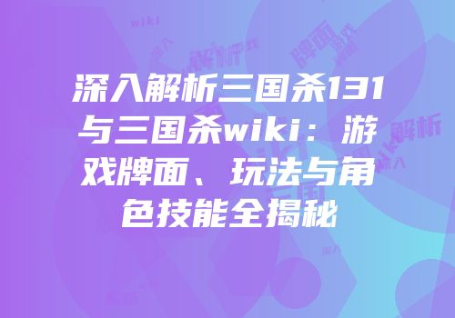 深入解析三国杀131与三国杀wiki：游戏牌面、玩法与角色技能全揭秘
