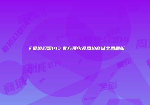《最终幻想14》官方预约及周边商城全面解析