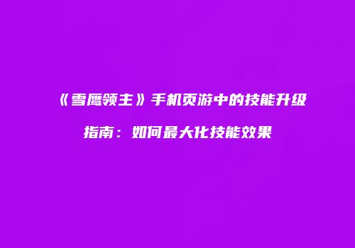 《雪鹰领主》手机页游中的技能升级指南：如何最大化技能效果