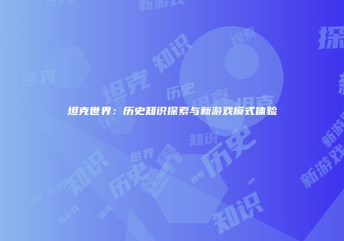 坦克世界：历史知识探索与新游戏模式体验