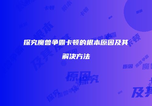探究魔兽争霸卡顿的根本原因及其解决方法