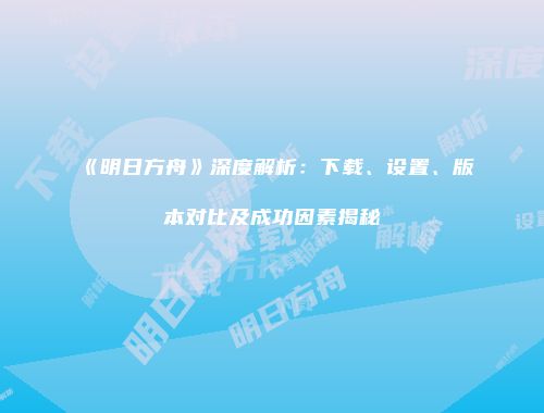 《明日方舟》深度解析：下载、设置、版本对比及成功因素揭秘