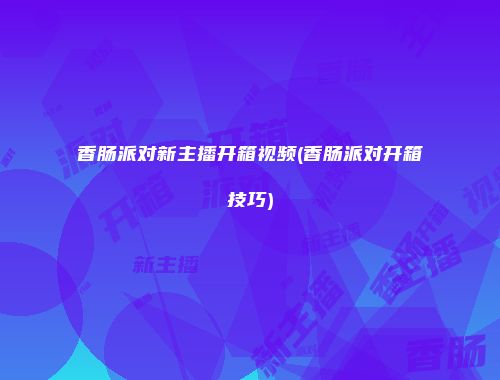 香肠派对新主播开箱视频(香肠派对开箱技巧)
