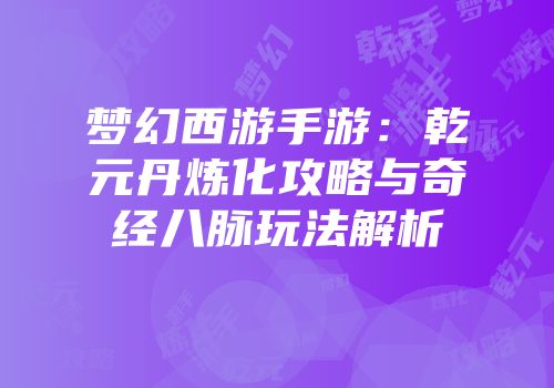 梦幻西游手游：乾元丹炼化攻略与奇经八脉玩法解析