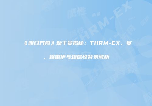 《明日方舟》新干员揭秘：THRM-EX、宴、格雷伊与煌属性背景解析