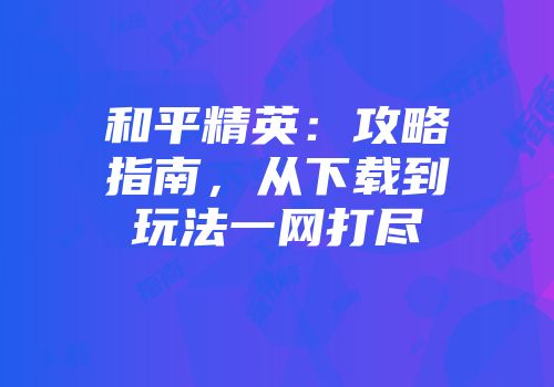 和平精英：攻略指南，从下载到玩法一网打尽