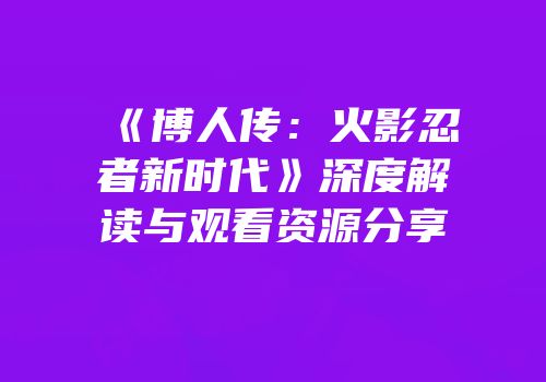 《博人传：火影忍者新时代》深度解读与观看资源分享