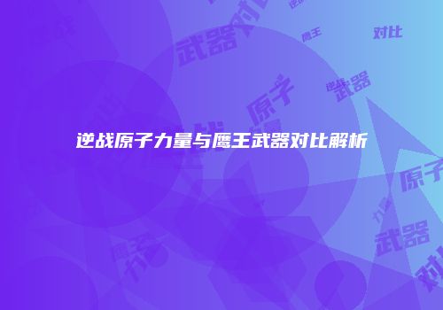 逆战原子力量与鹰王武器对比解析