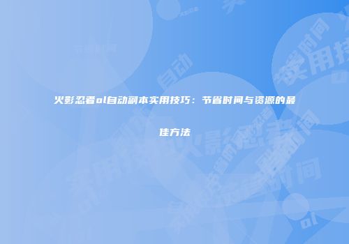火影忍者ol自动副本实用技巧：节省时间与资源的最佳方法