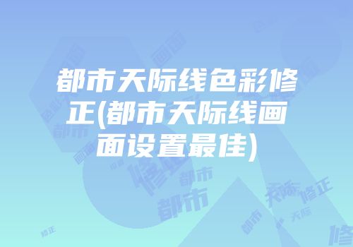 都市天际线色彩修正(都市天际线画面设置最佳)