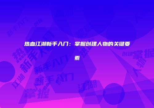 热血江湖新手入门：掌握创建人物的关键要素