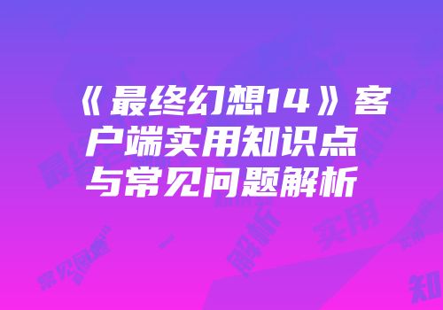 《最终幻想14》客户端实用知识点与常见问题解析