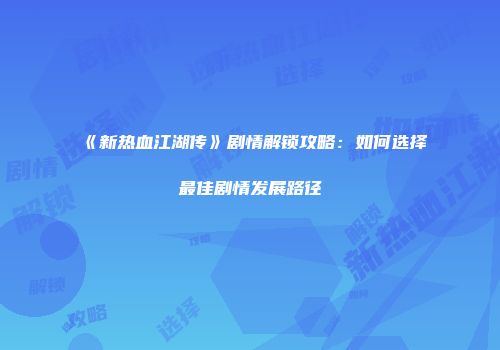 《新热血江湖传》剧情解锁攻略：如何选择最佳剧情发展路径