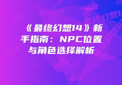 《最终幻想14》新手指南：NPC位置与角色选择解析