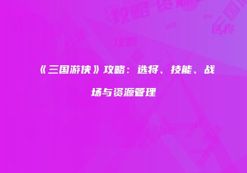 《三国游侠》攻略：选将、技能、战场与资源管理