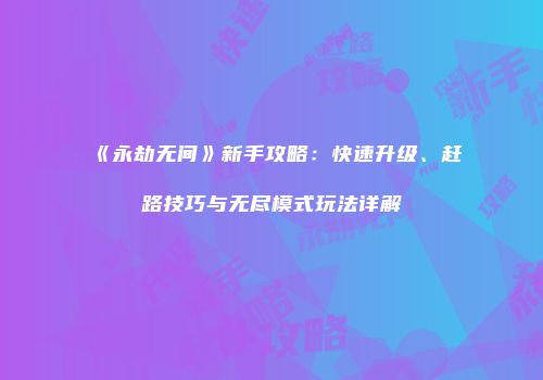 《永劫无间》新手攻略：快速升级、赶路技巧与无尽模式玩法详解