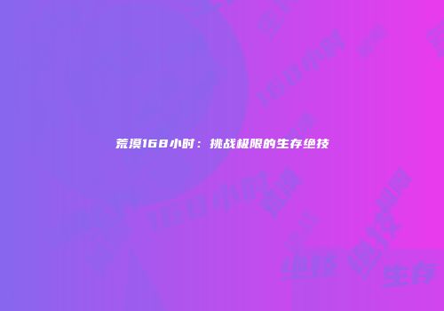 荒漠168小时：挑战极限的生存绝技