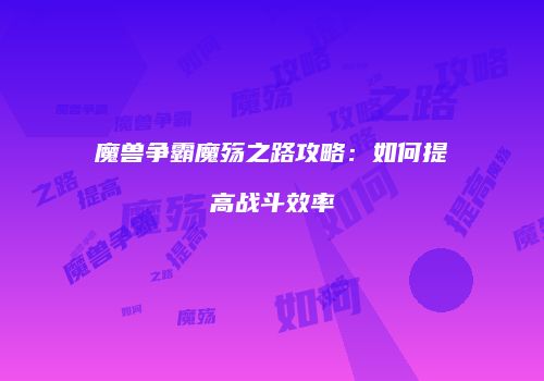 魔兽争霸魔殇之路攻略:如何提高战斗效率