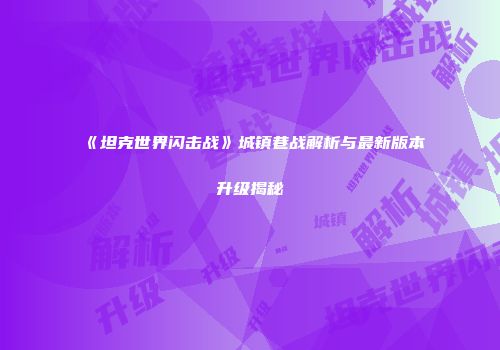 《坦克世界闪击战》城镇巷战解析与最新版本升级揭秘
