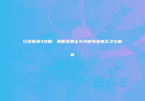 红色警戒3攻略：驯服造物主与冷械岛造物主之心解析