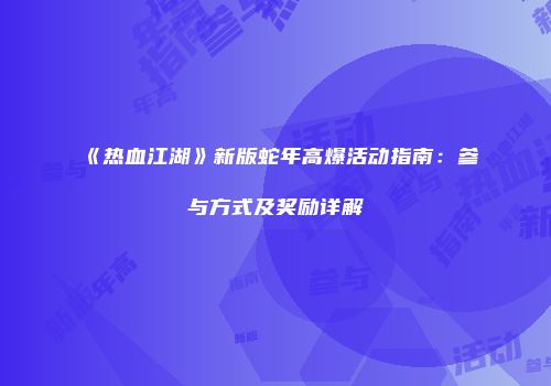 《热血江湖》新版蛇年高爆活动指南:参与方式及奖励详解