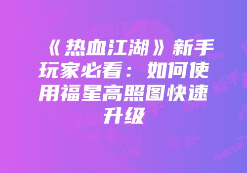 《热血江湖》新手玩家必看：如何使用福星高照图快速升级