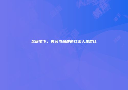 金庸笔下：黄蓉与杨康的江湖人生对比