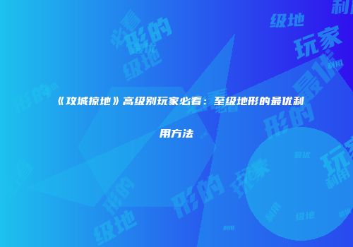 《攻城掠地》高级别玩家必看:至级地形的最优利用方法