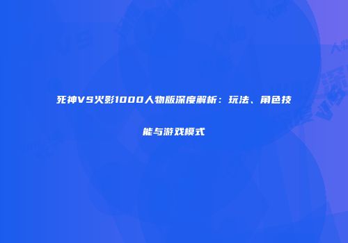 死神VS火影1000人物版深度解析：玩法、角色技能与游戏模式